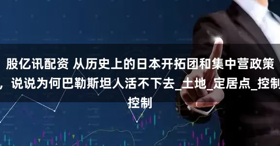 股亿讯配资 从历史上的日本开拓团和集中营政策，说说为何巴勒斯坦人活不下去_土地_定居点_控制