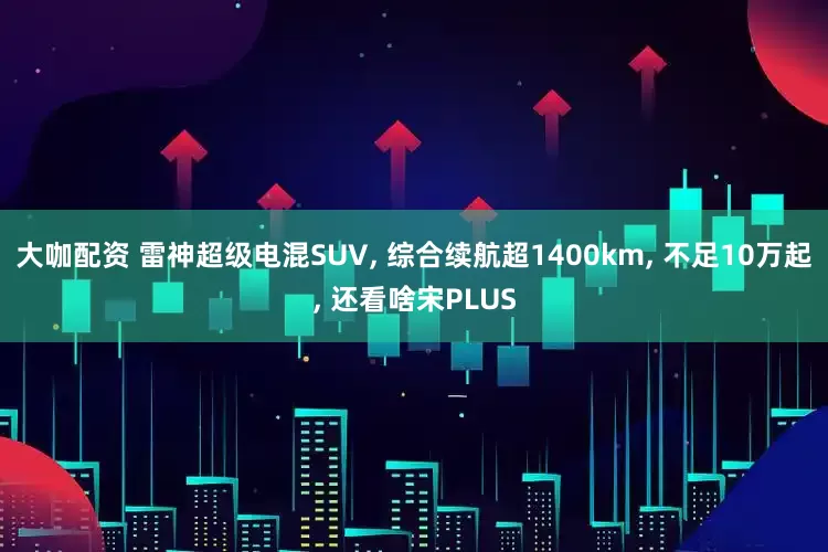 大咖配资 雷神超级电混SUV, 综合续航超1400km, 不足10万起, 还看啥宋PLUS