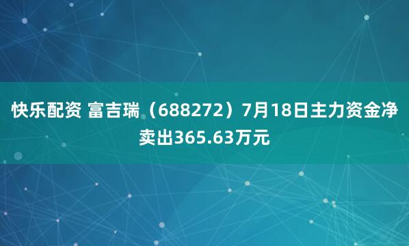 快乐配资 富吉瑞（688272）7月18日主力资金净卖出365.63万元
