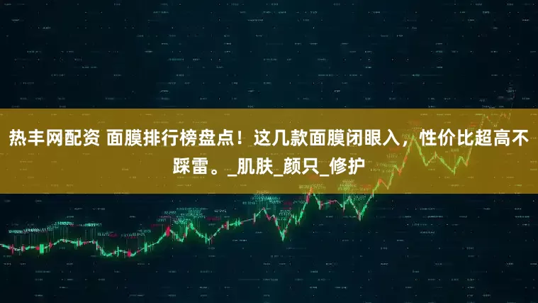 热丰网配资 面膜排行榜盘点！这几款面膜闭眼入，性价比超高不踩雷。_肌肤_颜只_修护