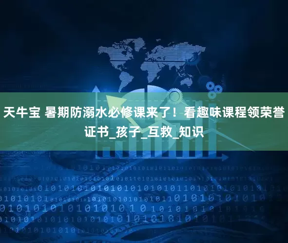 天牛宝 暑期防溺水必修课来了！看趣味课程领荣誉证书_孩子_互救_知识
