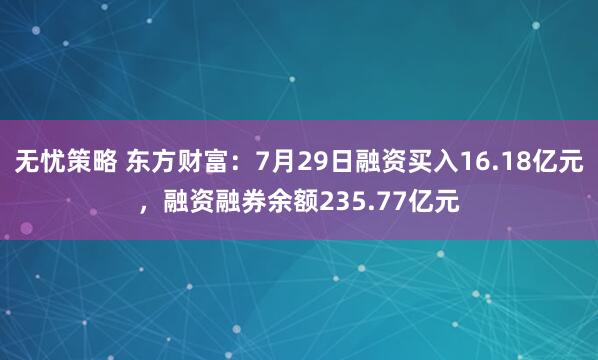 无忧策略 东方财富：7月29日融资买入16.18亿元，融资融券余额235.77亿元