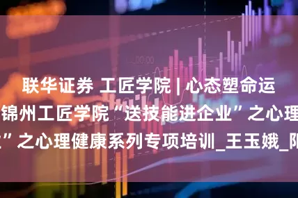 联华证券 工匠学院 | 心态塑命运 匠心铸非凡 —— 锦州工匠学院“送技能进企业”之心理健康系列专项培训_王玉娥_阳光能源_课程