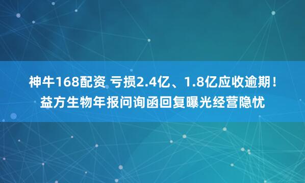 神牛168配资 亏损2.4亿、1.8亿应收逾期！益方生物年报问询函回复曝光经营隐忧