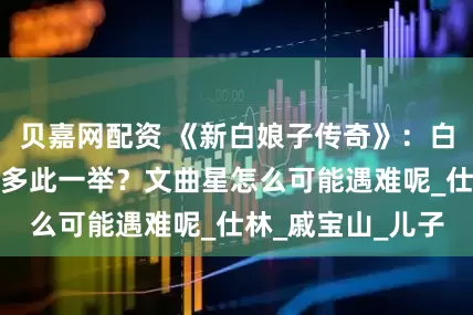 贝嘉网配资 《新白娘子传奇》：白素贞出塔救子是多此一举？文曲星怎么可能遇难呢_仕林_戚宝山_儿子