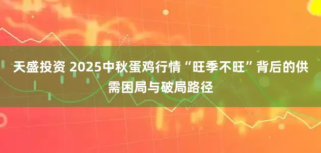 天盛投资 2025中秋蛋鸡行情“旺季不旺”背后的供需困局与破局路径