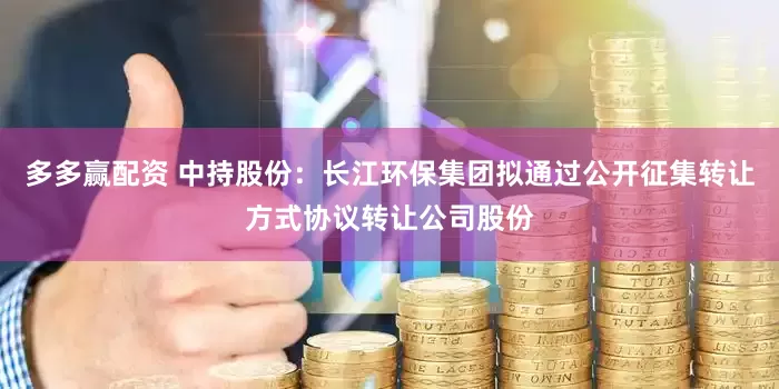 多多赢配资 中持股份:长江环保集团拟通过公开征集转让方式协议转让公司股份