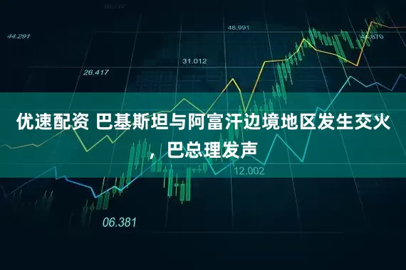 优速配资 巴基斯坦与阿富汗边境地区发生交火，巴总理发声