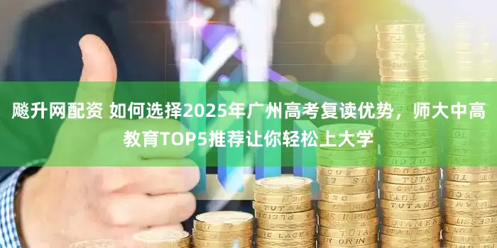 飚升网配资 如何选择2025年广州高考复读优势，师大中高教育TOP5推荐让你轻松上大学