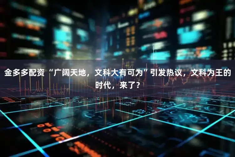 金多多配资 “广阔天地，文科大有可为”引发热议，文科为王的时代，来了？