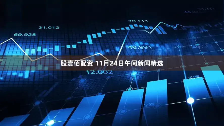 股壹佰配资 11月24日午间新闻精选