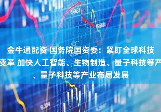 金牛通配资 国务院国资委：紧盯全球科技革命和产业变革 加快人工智能、生物制造、量子科技等产业布局发展