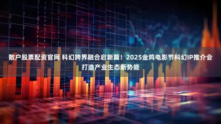 散户股票配资官网 科幻跨界融合启新篇！2025金鸡电影节科幻IP推介会打造产业生态新势能