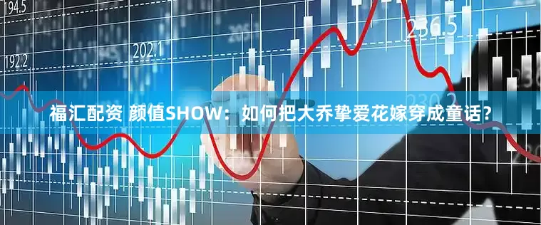 福汇配资 颜值SHOW：如何把大乔挚爱花嫁穿成童话？