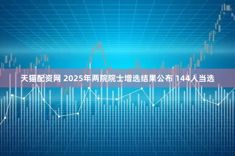 天猫配资网 2025年两院院士增选结果公布 144人当选