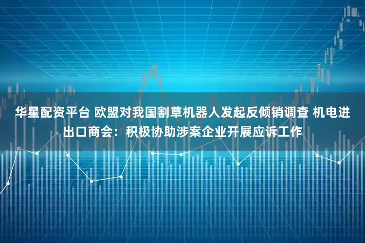华星配资平台 欧盟对我国割草机器人发起反倾销调查 机电进出口商会：积极协助涉案企业开展应诉工作