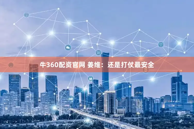 牛360配资官网 姜维：还是打仗最安全