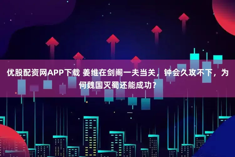 优股配资网APP下载 姜维在剑阁一夫当关，钟会久攻不下，为何魏国灭蜀还能成功？