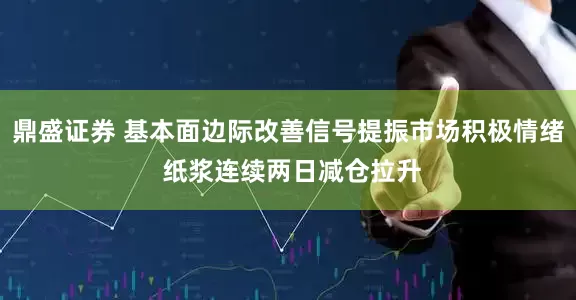 鼎盛证券 基本面边际改善信号提振市场积极情绪 纸浆连续两日减仓拉升