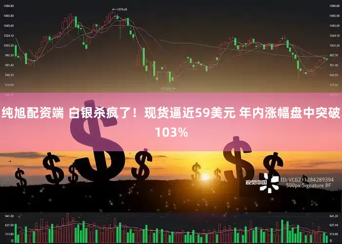 纯旭配资端 白银杀疯了！现货逼近59美元 年内涨幅盘中突破103%