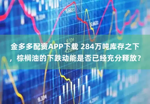 金多多配资APP下载 284万吨库存之下，棕榈油的下跌动能是否已经充分释放？
