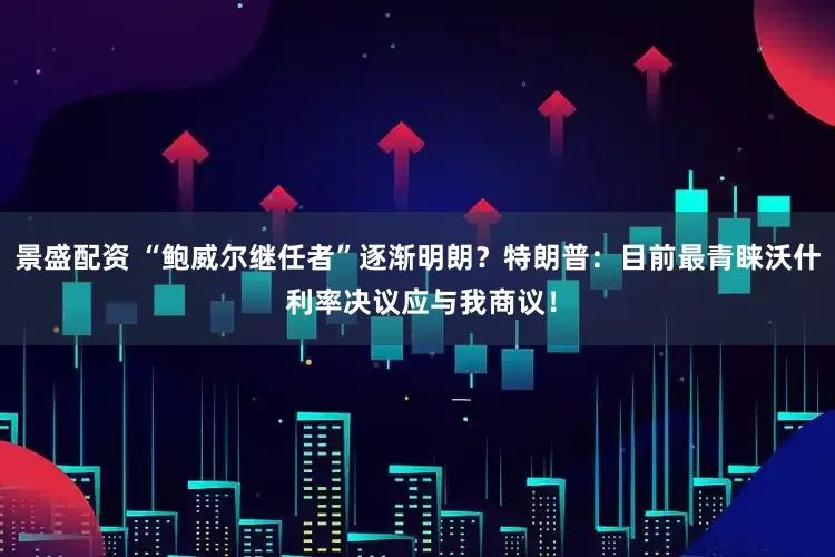 景盛配资 “鲍威尔继任者”逐渐明朗？特朗普：目前最青睐沃什 利率决议应与我商议！