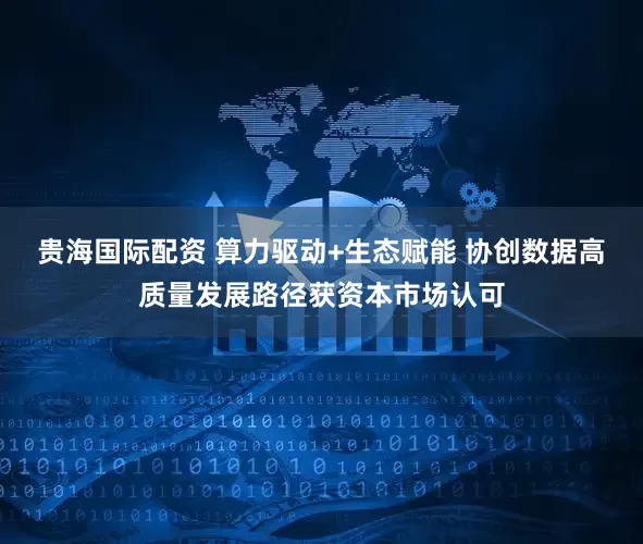贵海国际配资 算力驱动+生态赋能 协创数据高质量发展路径获资本市场认可