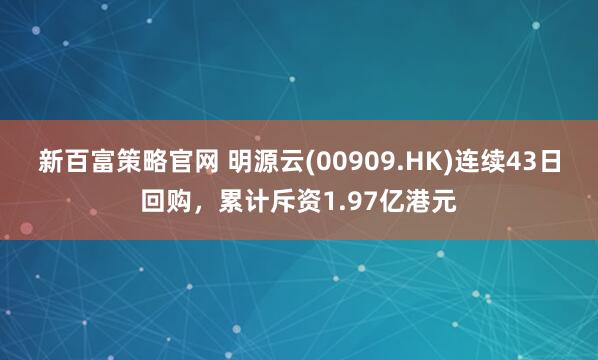 新百富策略官网 明源云(00909.HK)连续43日回购,累计斥资1.97亿港元