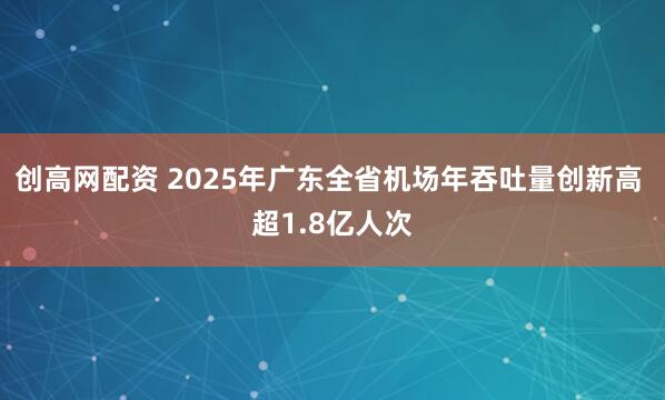 创高网配资 2025年广东全省机场年吞吐量创新高 超1.8亿人次