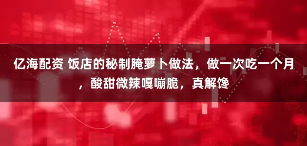 亿海配资 饭店的秘制腌萝卜做法，做一次吃一个月，酸甜微辣嘎嘣脆，真解馋
