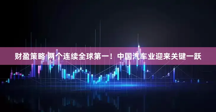 财盈策略 两个连续全球第一！中国汽车业迎来关键一跃