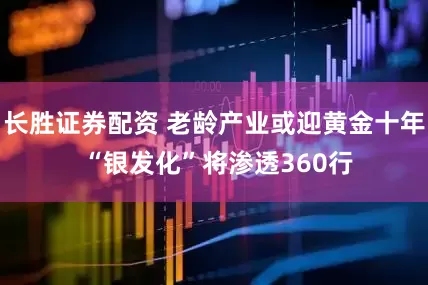 长胜证券配资 老龄产业或迎黄金十年 “银发化”将渗透360行