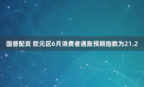 国督配资 欧元区6月消费者通胀预期指数为21.2